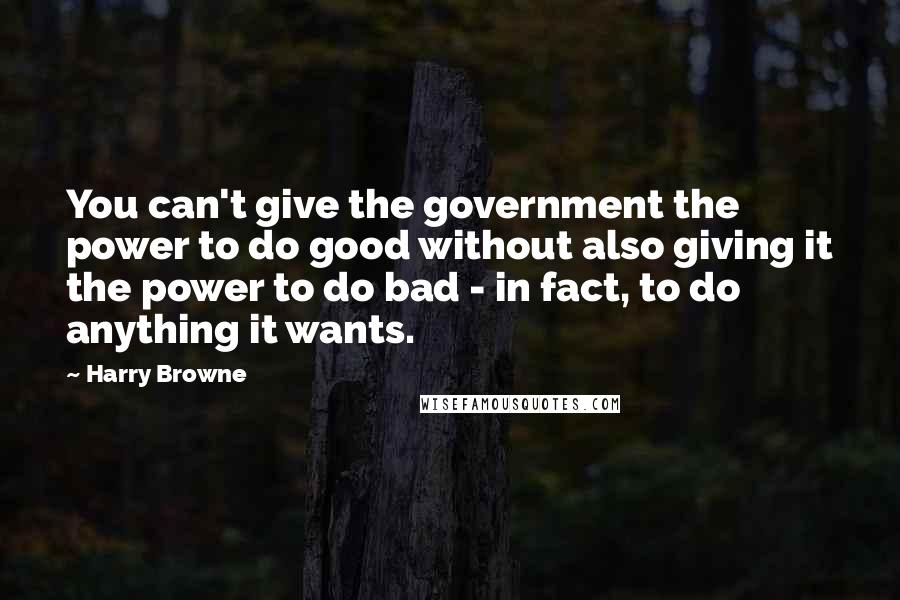 Harry Browne Quotes: You can't give the government the power to do good without also giving it the power to do bad - in fact, to do anything it wants.