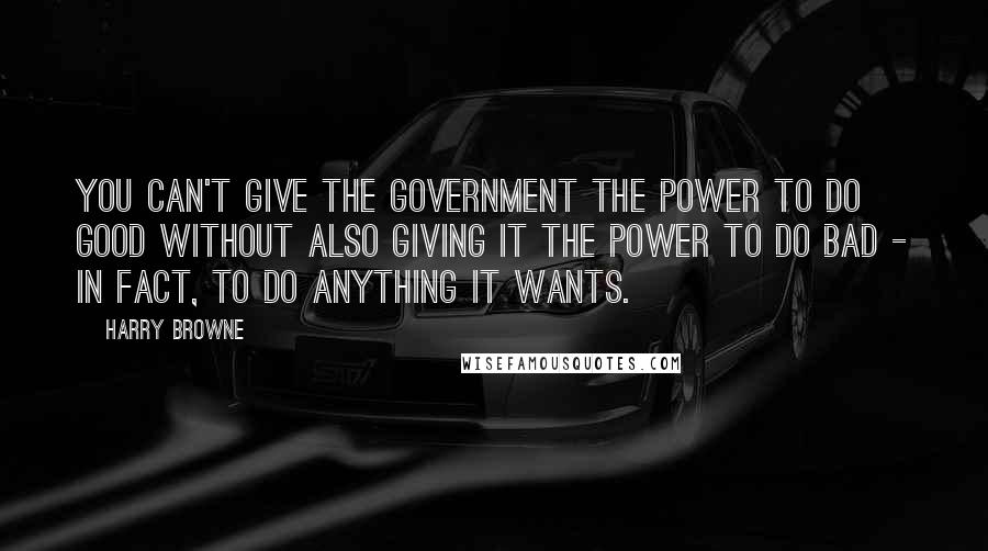 Harry Browne Quotes: You can't give the government the power to do good without also giving it the power to do bad - in fact, to do anything it wants.