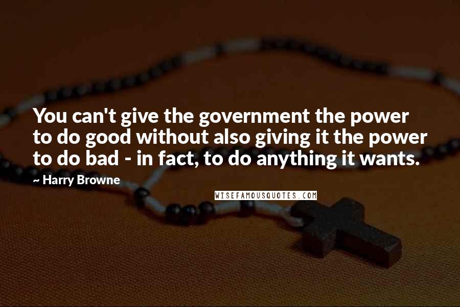 Harry Browne Quotes: You can't give the government the power to do good without also giving it the power to do bad - in fact, to do anything it wants.