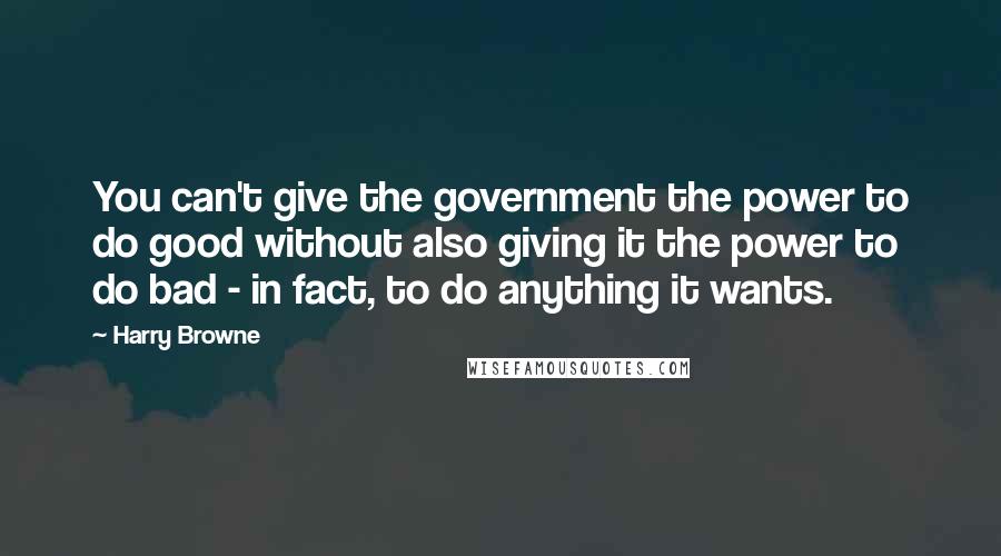 Harry Browne Quotes: You can't give the government the power to do good without also giving it the power to do bad - in fact, to do anything it wants.