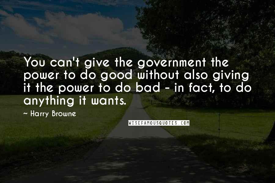 Harry Browne Quotes: You can't give the government the power to do good without also giving it the power to do bad - in fact, to do anything it wants.