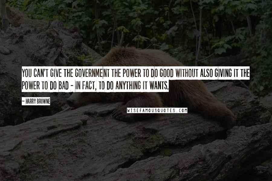 Harry Browne Quotes: You can't give the government the power to do good without also giving it the power to do bad - in fact, to do anything it wants.
