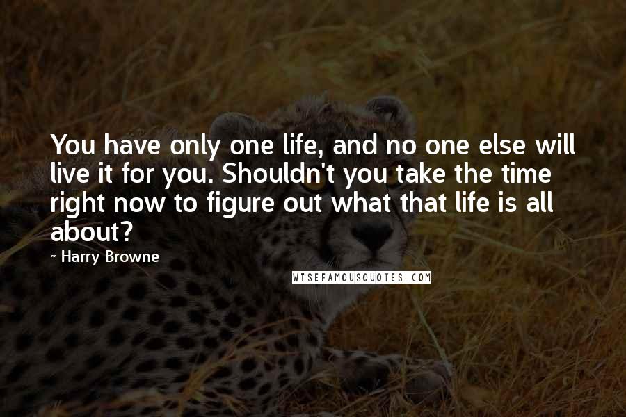 Harry Browne Quotes: You have only one life, and no one else will live it for you. Shouldn't you take the time right now to figure out what that life is all about?