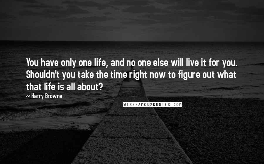 Harry Browne Quotes: You have only one life, and no one else will live it for you. Shouldn't you take the time right now to figure out what that life is all about?