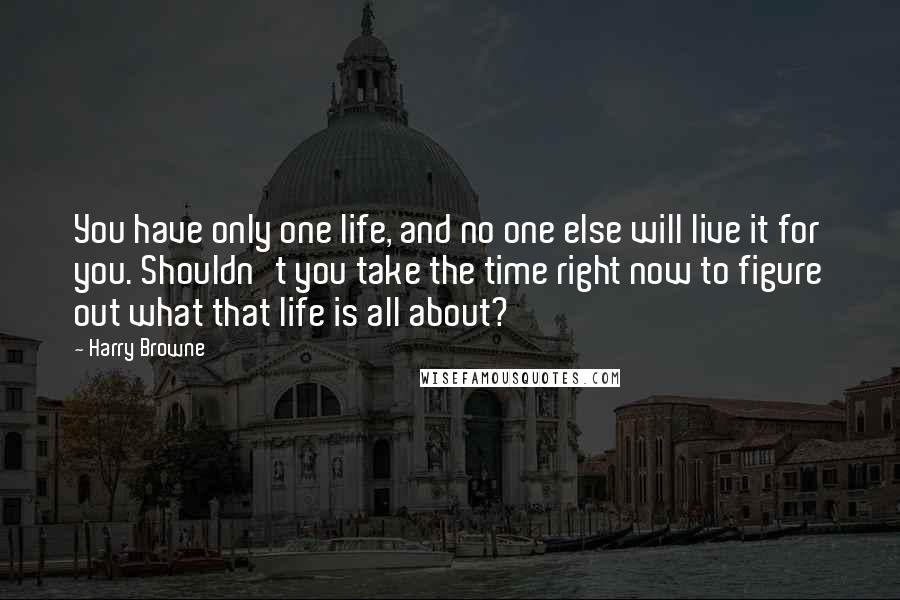 Harry Browne Quotes: You have only one life, and no one else will live it for you. Shouldn't you take the time right now to figure out what that life is all about?