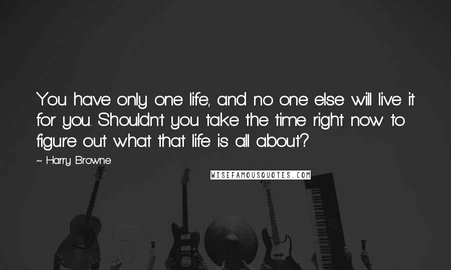 Harry Browne Quotes: You have only one life, and no one else will live it for you. Shouldn't you take the time right now to figure out what that life is all about?