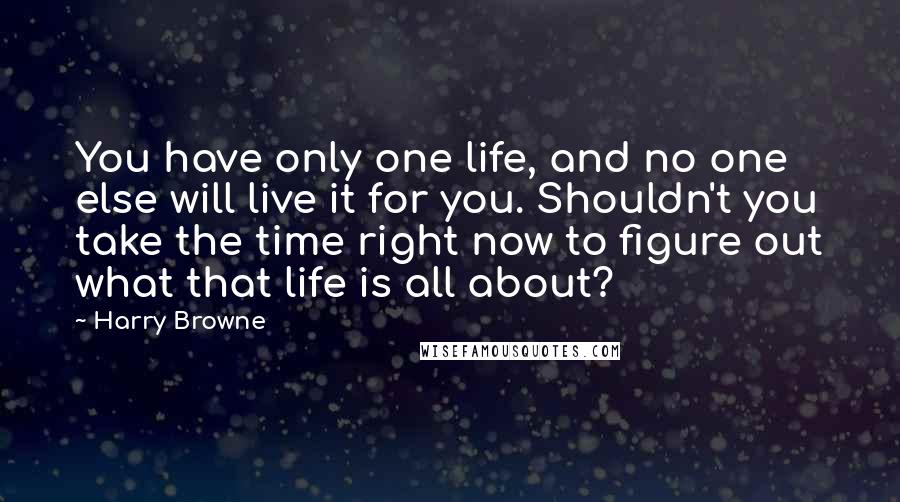 Harry Browne Quotes: You have only one life, and no one else will live it for you. Shouldn't you take the time right now to figure out what that life is all about?