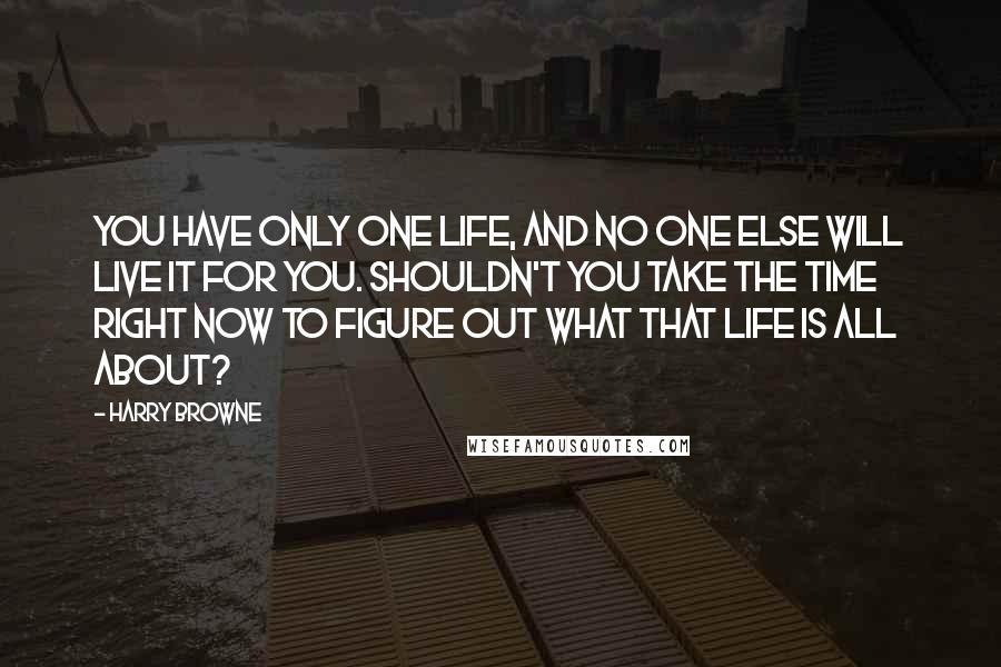 Harry Browne Quotes: You have only one life, and no one else will live it for you. Shouldn't you take the time right now to figure out what that life is all about?