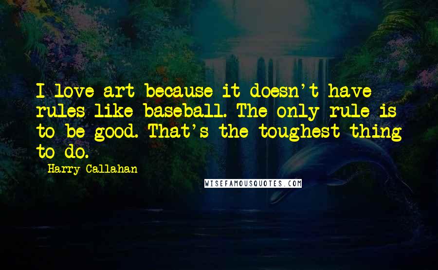 Harry Callahan Quotes: I love art because it doesn't have rules like baseball. The only rule is to be good. That's the toughest thing to do.