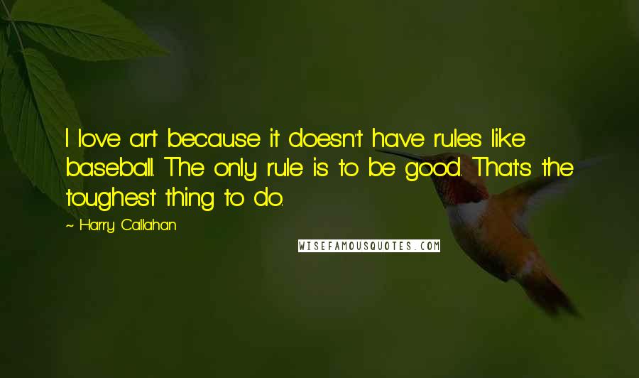 Harry Callahan Quotes: I love art because it doesn't have rules like baseball. The only rule is to be good. That's the toughest thing to do.