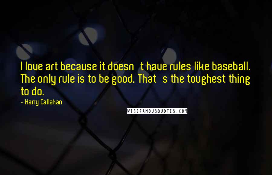 Harry Callahan Quotes: I love art because it doesn't have rules like baseball. The only rule is to be good. That's the toughest thing to do.