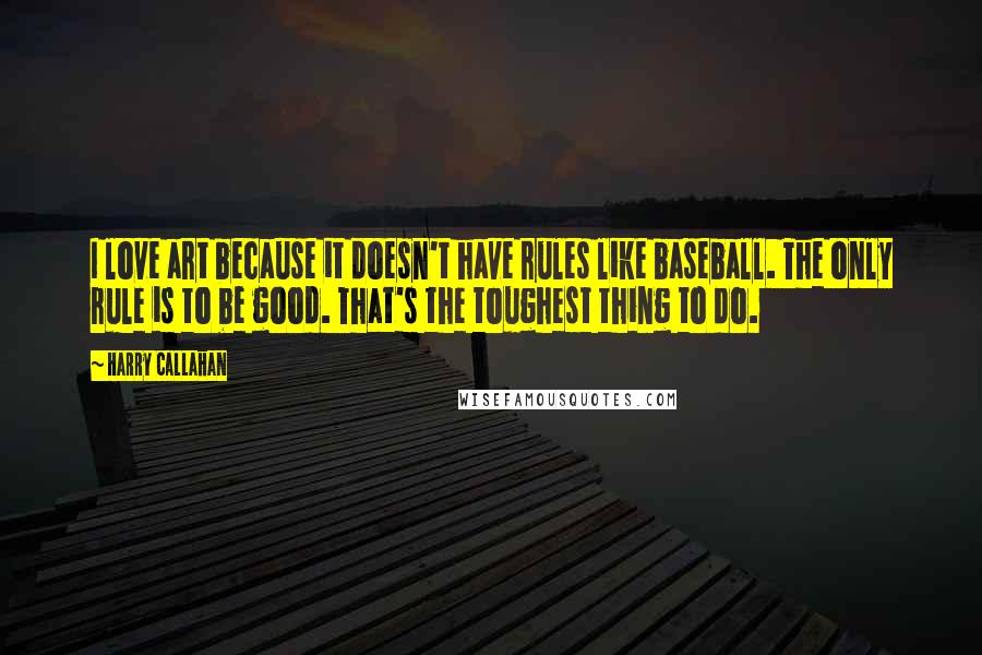 Harry Callahan Quotes: I love art because it doesn't have rules like baseball. The only rule is to be good. That's the toughest thing to do.