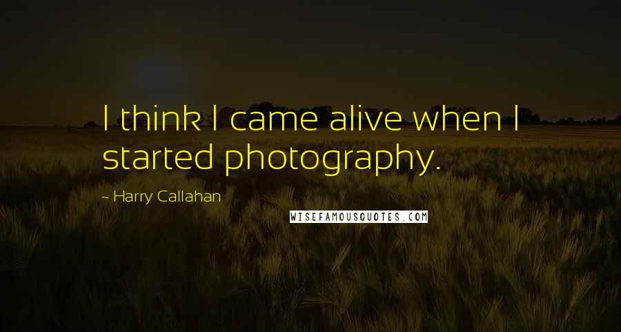 Harry Callahan Quotes: I think I came alive when I started photography.