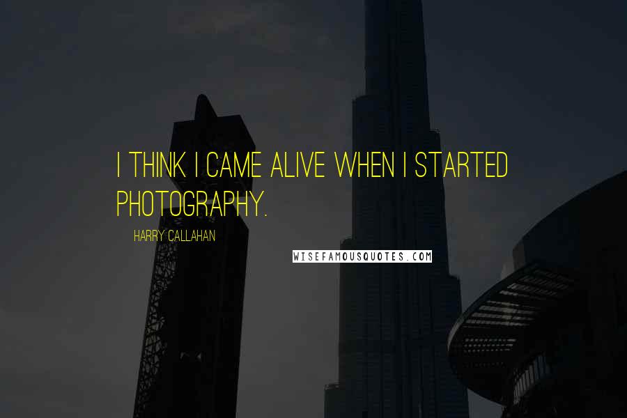 Harry Callahan Quotes: I think I came alive when I started photography.