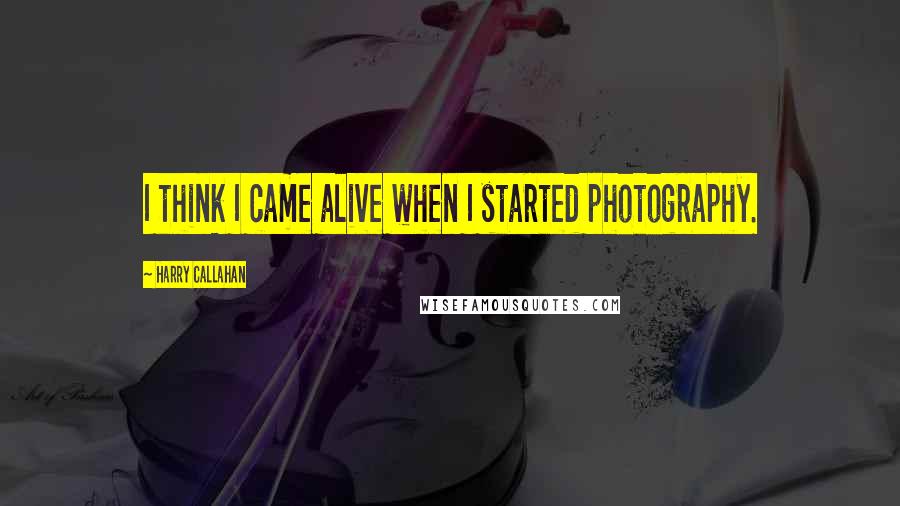 Harry Callahan Quotes: I think I came alive when I started photography.