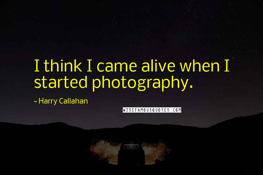 Harry Callahan Quotes: I think I came alive when I started photography.