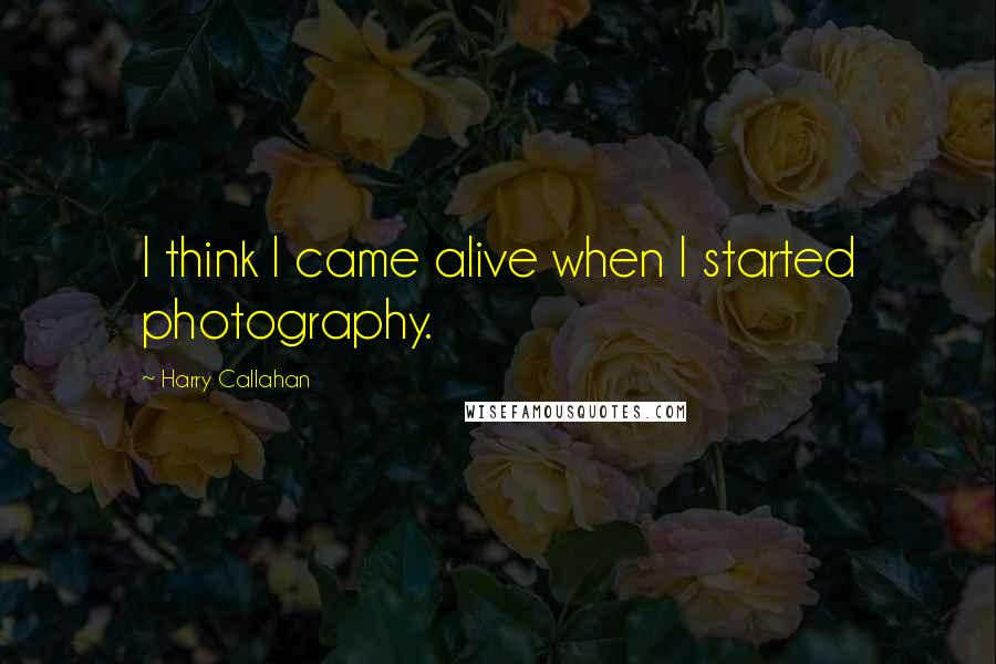 Harry Callahan Quotes: I think I came alive when I started photography.