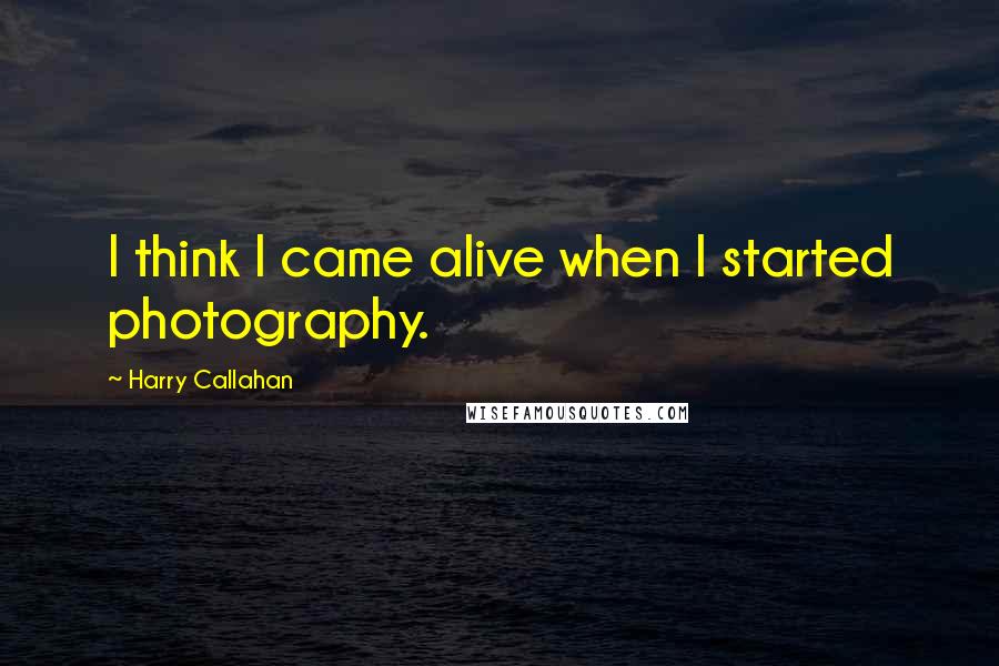 Harry Callahan Quotes: I think I came alive when I started photography.