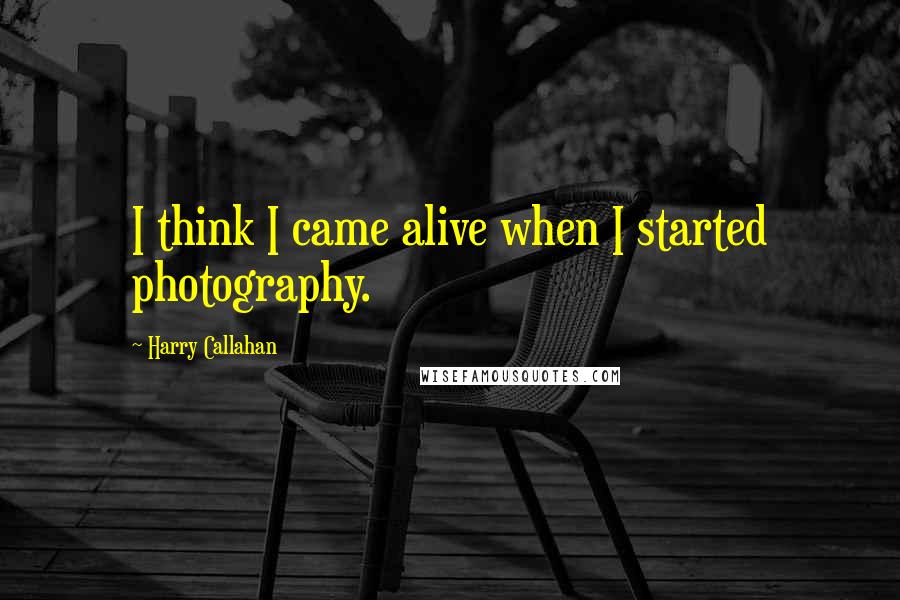 Harry Callahan Quotes: I think I came alive when I started photography.