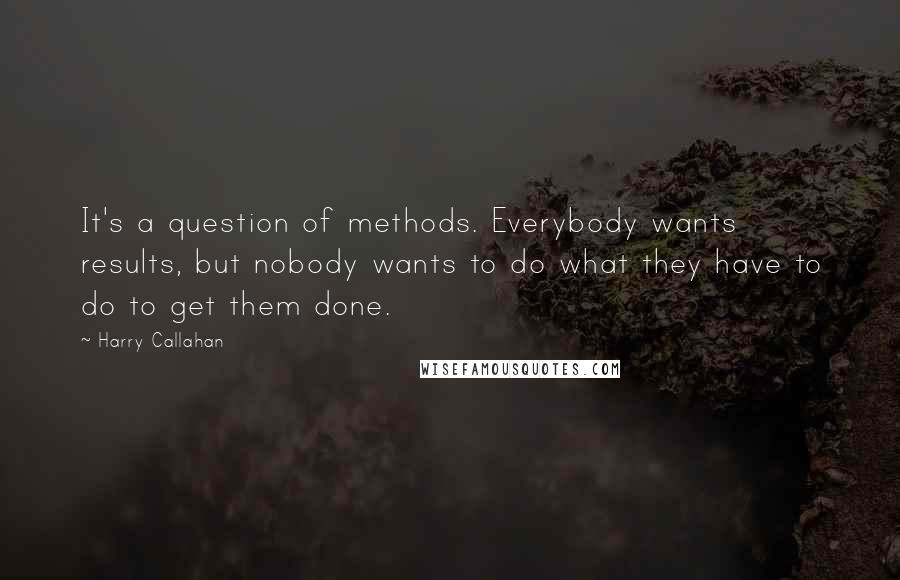 Harry Callahan Quotes: It's a question of methods. Everybody wants results, but nobody wants to do what they have to do to get them done.