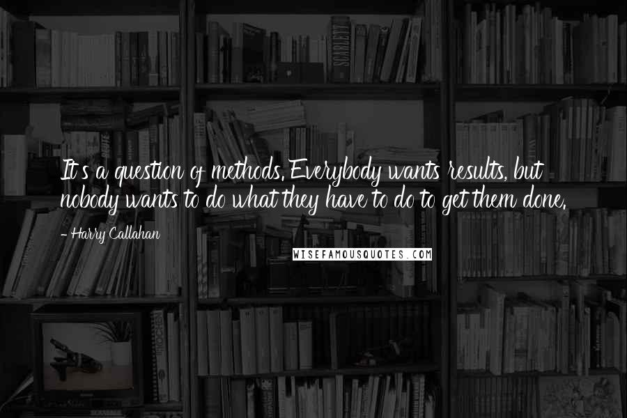 Harry Callahan Quotes: It's a question of methods. Everybody wants results, but nobody wants to do what they have to do to get them done.