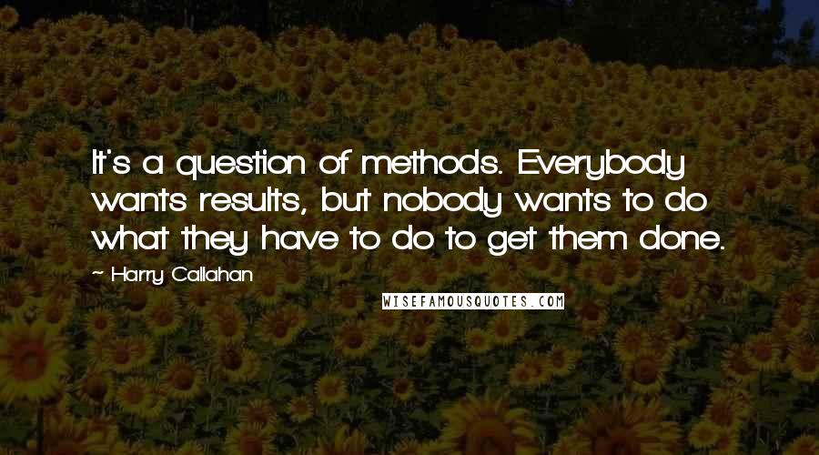 Harry Callahan Quotes: It's a question of methods. Everybody wants results, but nobody wants to do what they have to do to get them done.