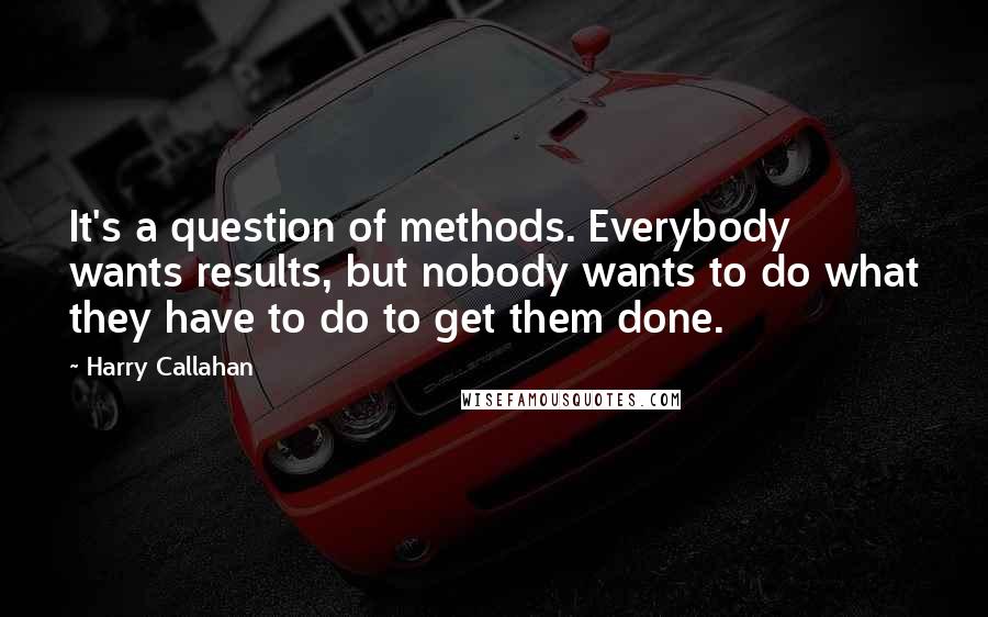 Harry Callahan Quotes: It's a question of methods. Everybody wants results, but nobody wants to do what they have to do to get them done.