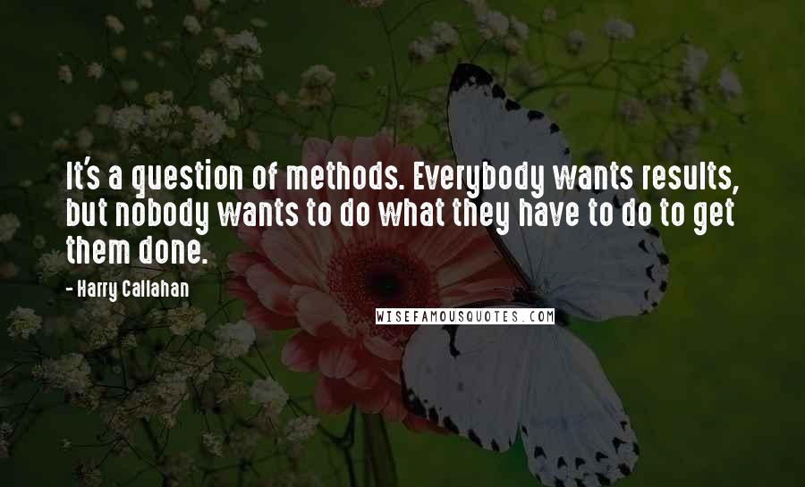 Harry Callahan Quotes: It's a question of methods. Everybody wants results, but nobody wants to do what they have to do to get them done.