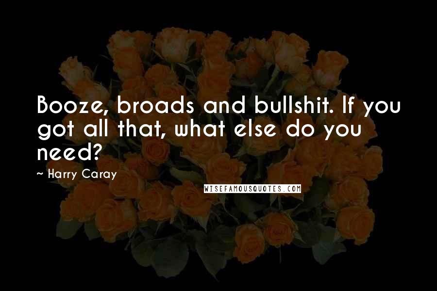 Harry Caray Quotes: Booze, broads and bullshit. If you got all that, what else do you need?