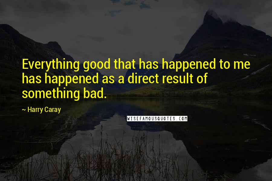 Harry Caray Quotes: Everything good that has happened to me has happened as a direct result of something bad.