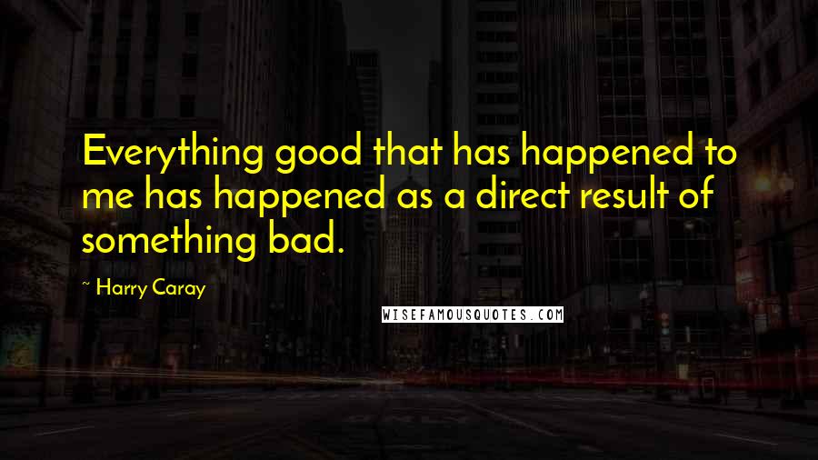 Harry Caray Quotes: Everything good that has happened to me has happened as a direct result of something bad.