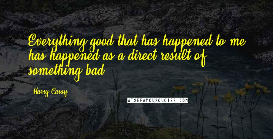 Harry Caray Quotes: Everything good that has happened to me has happened as a direct result of something bad.