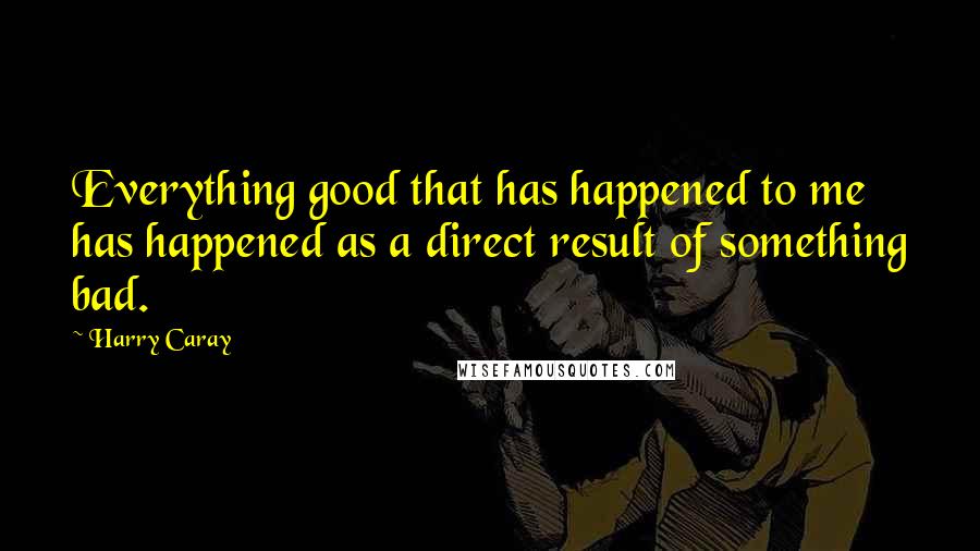 Harry Caray Quotes: Everything good that has happened to me has happened as a direct result of something bad.