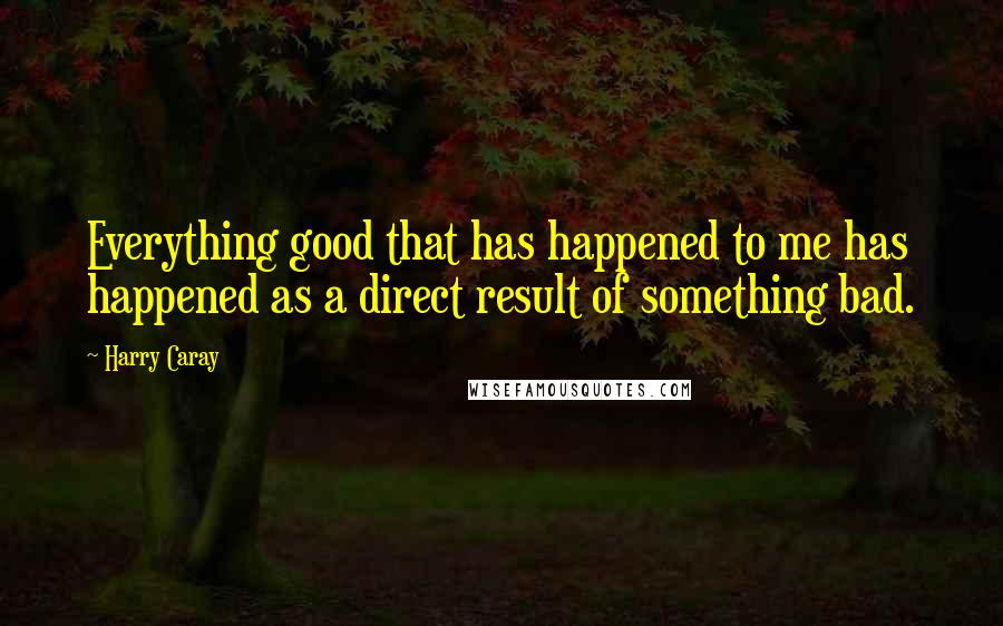 Harry Caray Quotes: Everything good that has happened to me has happened as a direct result of something bad.