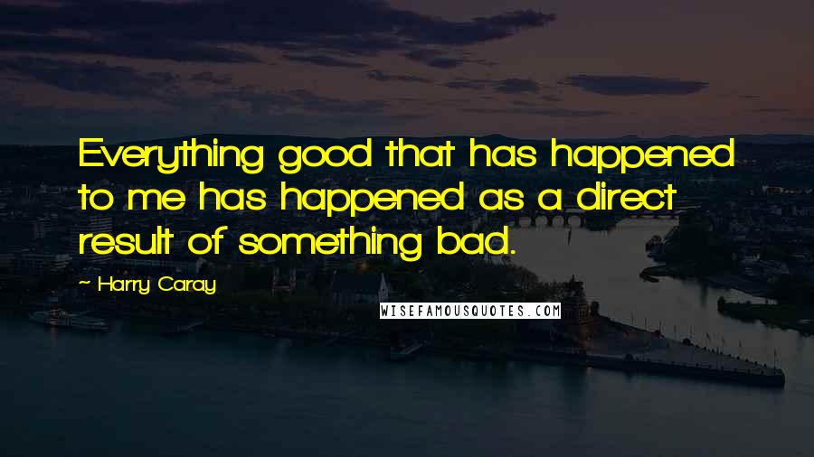 Harry Caray Quotes: Everything good that has happened to me has happened as a direct result of something bad.