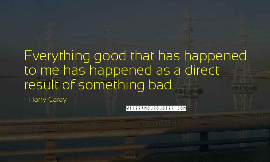 Harry Caray Quotes: Everything good that has happened to me has happened as a direct result of something bad.