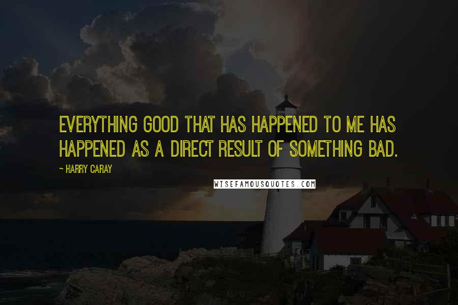 Harry Caray Quotes: Everything good that has happened to me has happened as a direct result of something bad.