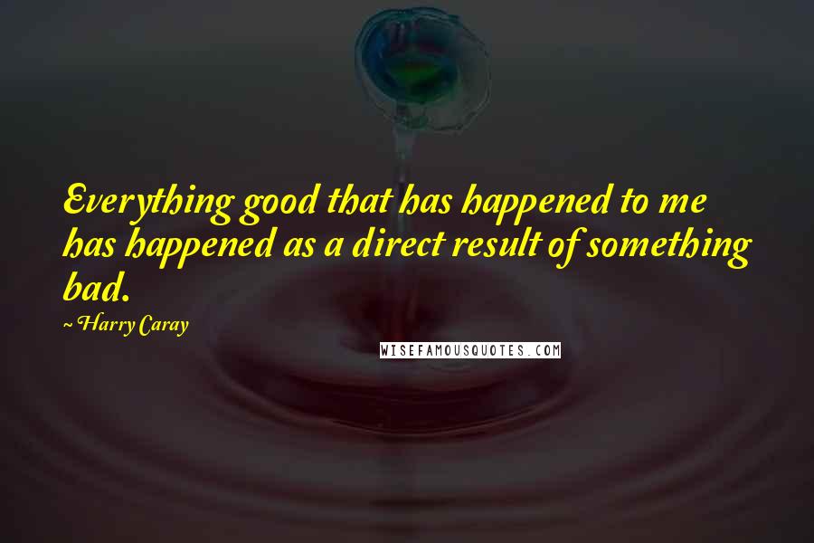Harry Caray Quotes: Everything good that has happened to me has happened as a direct result of something bad.