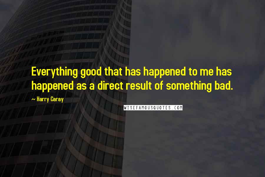 Harry Caray Quotes: Everything good that has happened to me has happened as a direct result of something bad.