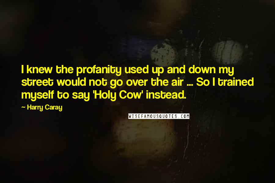 Harry Caray Quotes: I knew the profanity used up and down my street would not go over the air ... So I trained myself to say 'Holy Cow' instead.