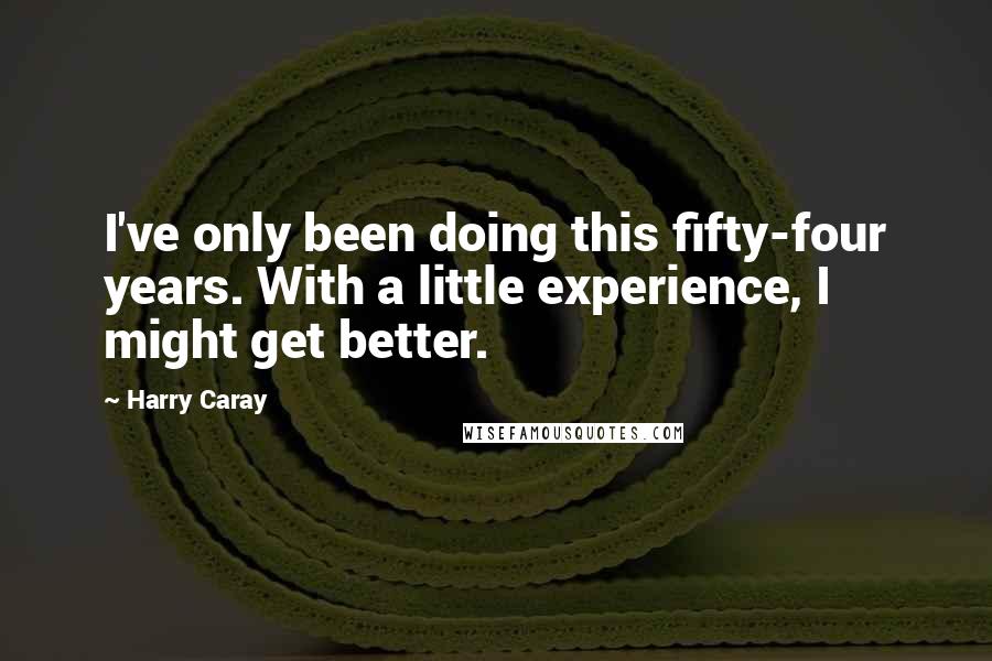 Harry Caray Quotes: I've only been doing this fifty-four years. With a little experience, I might get better.