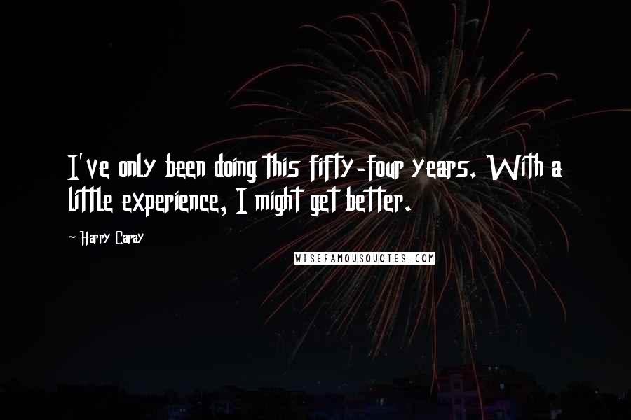 Harry Caray Quotes: I've only been doing this fifty-four years. With a little experience, I might get better.