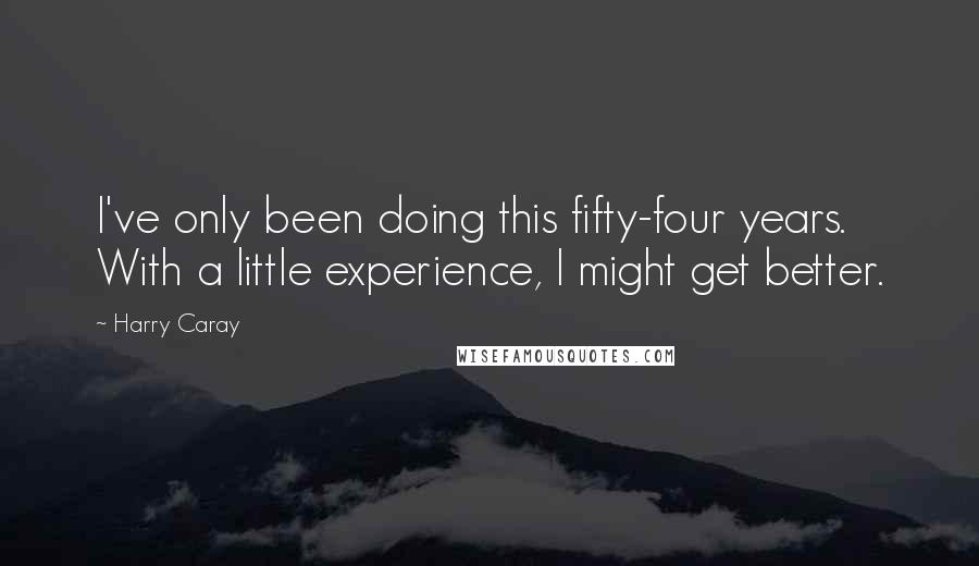 Harry Caray Quotes: I've only been doing this fifty-four years. With a little experience, I might get better.