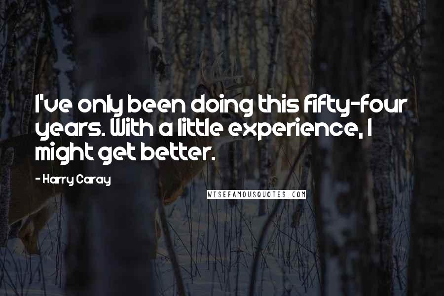 Harry Caray Quotes: I've only been doing this fifty-four years. With a little experience, I might get better.