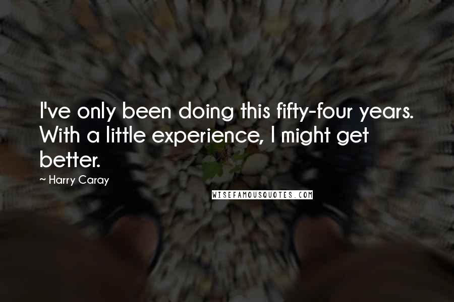 Harry Caray Quotes: I've only been doing this fifty-four years. With a little experience, I might get better.
