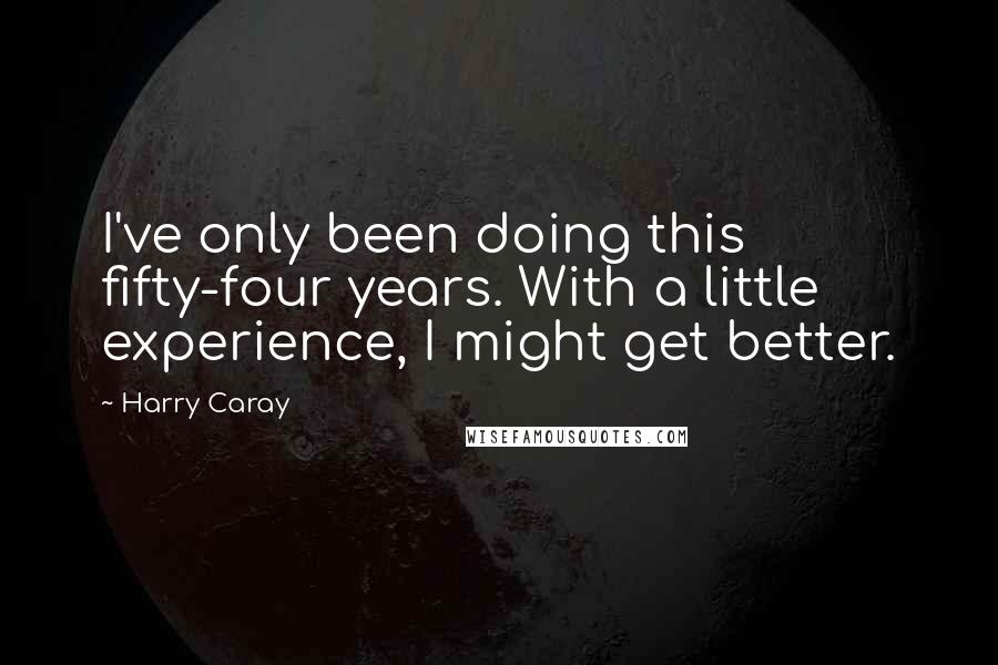 Harry Caray Quotes: I've only been doing this fifty-four years. With a little experience, I might get better.