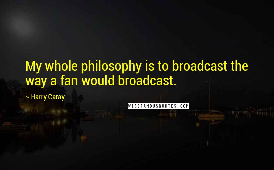 Harry Caray Quotes: My whole philosophy is to broadcast the way a fan would broadcast.