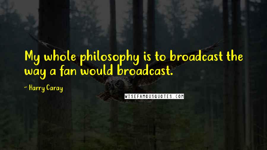 Harry Caray Quotes: My whole philosophy is to broadcast the way a fan would broadcast.