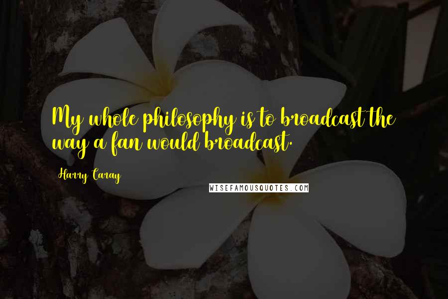 Harry Caray Quotes: My whole philosophy is to broadcast the way a fan would broadcast.