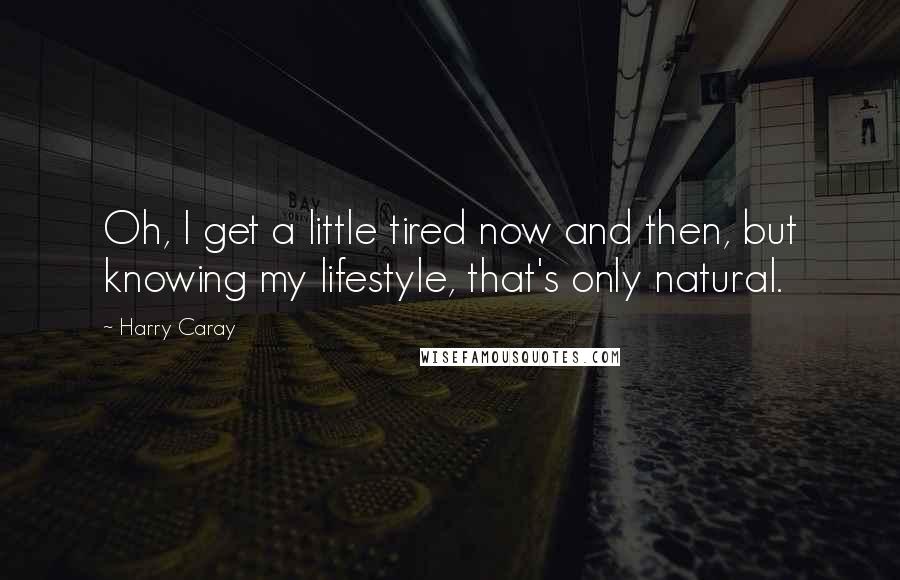 Harry Caray Quotes: Oh, I get a little tired now and then, but knowing my lifestyle, that's only natural.